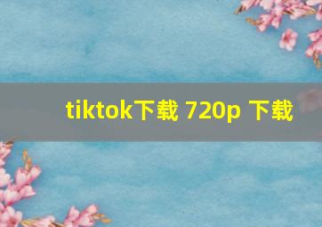 tiktok下载 720p 下载